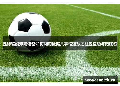 足球智能穿戴设备如何利用数据共享增强球迷社区互动与归属感